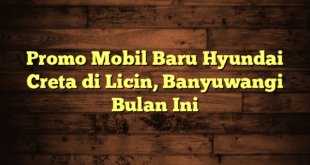 Promo Mobil Baru Hyundai Creta di Licin, Banyuwangi Bulan Ini