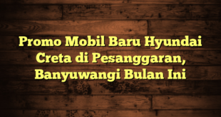 Promo Mobil Baru Hyundai Creta di Pesanggaran, Banyuwangi Bulan Ini