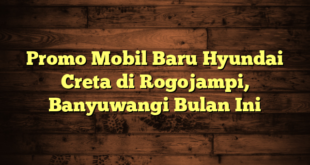 Promo Mobil Baru Hyundai Creta di Rogojampi, Banyuwangi Bulan Ini