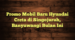 Promo Mobil Baru Hyundai Creta di Singojuruh, Banyuwangi Bulan Ini