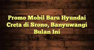 Promo Mobil Baru Hyundai Creta di Srono, Banyuwangi Bulan Ini