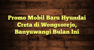 Promo Mobil Baru Hyundai Creta di Wongsorejo, Banyuwangi Bulan Ini