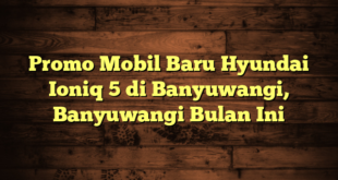 Promo Mobil Baru Hyundai Ioniq 5 di Banyuwangi, Banyuwangi Bulan Ini