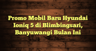 Promo Mobil Baru Hyundai Ioniq 5 di Blimbingsari, Banyuwangi Bulan Ini