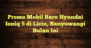 Promo Mobil Baru Hyundai Ioniq 5 di Licin, Banyuwangi Bulan Ini