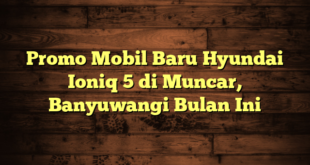 Promo Mobil Baru Hyundai Ioniq 5 di Muncar, Banyuwangi Bulan Ini