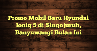 Promo Mobil Baru Hyundai Ioniq 5 di Singojuruh, Banyuwangi Bulan Ini