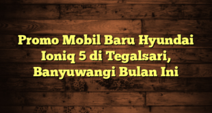 Promo Mobil Baru Hyundai Ioniq 5 di Tegalsari, Banyuwangi Bulan Ini