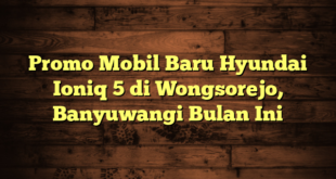 Promo Mobil Baru Hyundai Ioniq 5 di Wongsorejo, Banyuwangi Bulan Ini