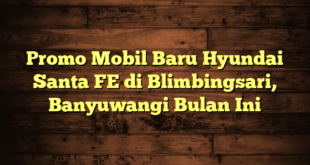 Promo Mobil Baru Hyundai Santa FE di Blimbingsari, Banyuwangi Bulan Ini