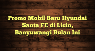 Promo Mobil Baru Hyundai Santa FE di Licin, Banyuwangi Bulan Ini