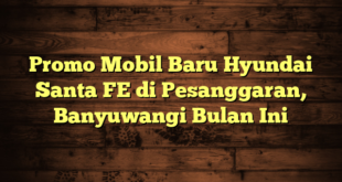 Promo Mobil Baru Hyundai Santa FE di Pesanggaran, Banyuwangi Bulan Ini