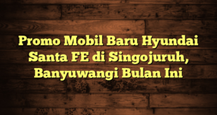 Promo Mobil Baru Hyundai Santa FE di Singojuruh, Banyuwangi Bulan Ini