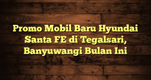 Promo Mobil Baru Hyundai Santa FE di Tegalsari, Banyuwangi Bulan Ini