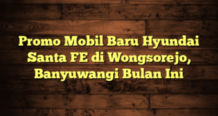 Promo Mobil Baru Hyundai Santa FE di Wongsorejo, Banyuwangi Bulan Ini