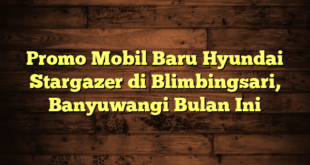 Promo Mobil Baru Hyundai Stargazer di Blimbingsari, Banyuwangi Bulan Ini