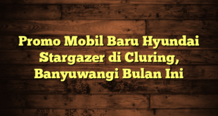 Promo Mobil Baru Hyundai Stargazer di Cluring, Banyuwangi Bulan Ini