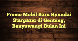 Promo Mobil Baru Hyundai Stargazer di Genteng, Banyuwangi Bulan Ini