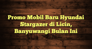 Promo Mobil Baru Hyundai Stargazer di Licin, Banyuwangi Bulan Ini