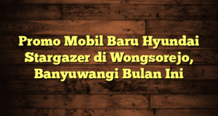 Promo Mobil Baru Hyundai Stargazer di Wongsorejo, Banyuwangi Bulan Ini