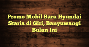 Promo Mobil Baru Hyundai Staria di Giri, Banyuwangi Bulan Ini