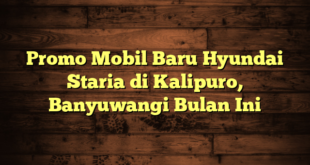 Promo Mobil Baru Hyundai Staria di Kalipuro, Banyuwangi Bulan Ini