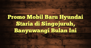 Promo Mobil Baru Hyundai Staria di Singojuruh, Banyuwangi Bulan Ini