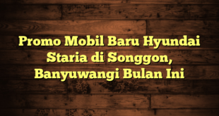 Promo Mobil Baru Hyundai Staria di Songgon, Banyuwangi Bulan Ini