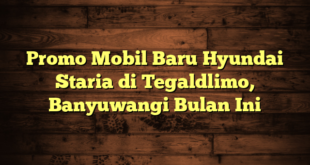 Promo Mobil Baru Hyundai Staria di Tegaldlimo, Banyuwangi Bulan Ini