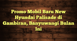 Promo Mobil Baru New Hyundai Palisade di Gambiran, Banyuwangi Bulan Ini