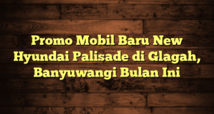 Promo Mobil Baru New Hyundai Palisade di Glagah, Banyuwangi Bulan Ini