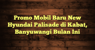 Promo Mobil Baru New Hyundai Palisade di Kabat, Banyuwangi Bulan Ini