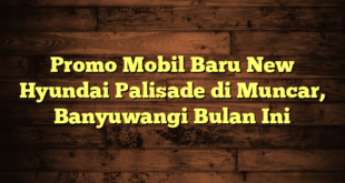 Promo Mobil Baru New Hyundai Palisade di Muncar, Banyuwangi Bulan Ini