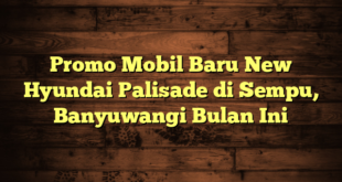 Promo Mobil Baru New Hyundai Palisade di Sempu, Banyuwangi Bulan Ini