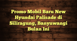 Promo Mobil Baru New Hyundai Palisade di Siliragung, Banyuwangi Bulan Ini