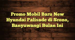 Promo Mobil Baru New Hyundai Palisade di Srono, Banyuwangi Bulan Ini