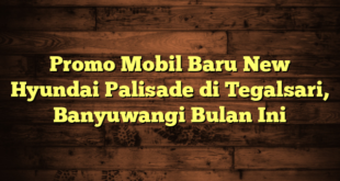 Promo Mobil Baru New Hyundai Palisade di Tegalsari, Banyuwangi Bulan Ini