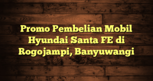 Promo Pembelian Mobil Hyundai Santa FE di Rogojampi, Banyuwangi