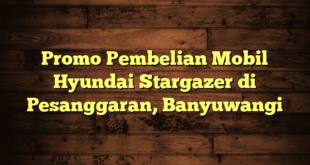 Promo Pembelian Mobil Hyundai Stargazer di Pesanggaran, Banyuwangi