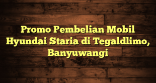 Promo Pembelian Mobil Hyundai Staria di Tegaldlimo, Banyuwangi