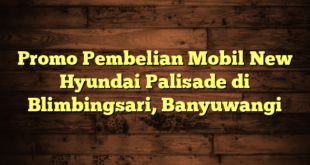 Promo Pembelian Mobil New Hyundai Palisade di Blimbingsari, Banyuwangi