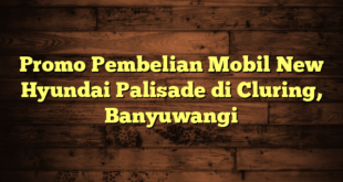 Promo Pembelian Mobil New Hyundai Palisade di Cluring, Banyuwangi