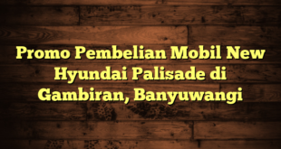 Promo Pembelian Mobil New Hyundai Palisade di Gambiran, Banyuwangi