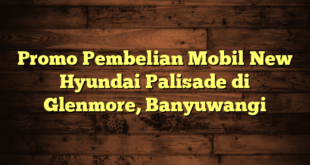 Promo Pembelian Mobil New Hyundai Palisade di Glenmore, Banyuwangi