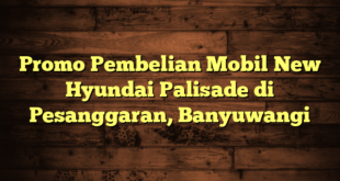 Promo Pembelian Mobil New Hyundai Palisade di Pesanggaran, Banyuwangi