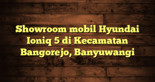 Showroom mobil Hyundai Ioniq 5 di Kecamatan Bangorejo, Banyuwangi