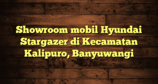 Showroom mobil Hyundai Stargazer di Kecamatan Kalipuro, Banyuwangi