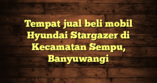 Tempat jual beli mobil Hyundai Stargazer di Kecamatan Sempu, Banyuwangi